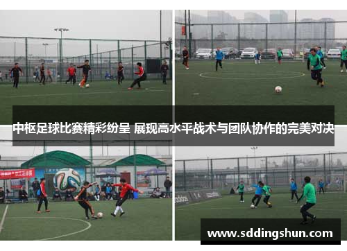 中枢足球比赛精彩纷呈 展现高水平战术与团队协作的完美对决