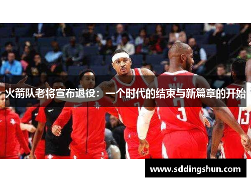 火箭队老将宣布退役：一个时代的结束与新篇章的开始