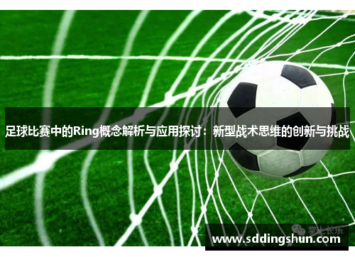 足球比赛中的Ring概念解析与应用探讨：新型战术思维的创新与挑战