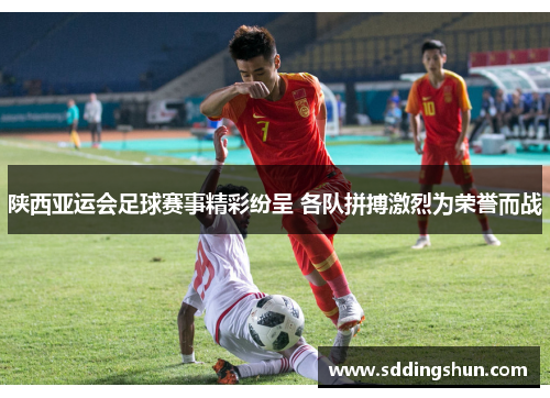 陕西亚运会足球赛事精彩纷呈 各队拼搏激烈为荣誉而战