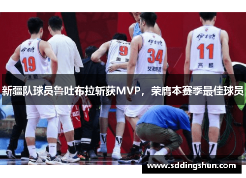 新疆队球员鲁吐布拉斩获MVP，荣膺本赛季最佳球员