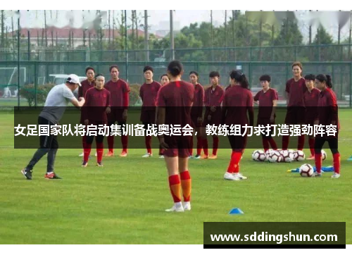 女足国家队将启动集训备战奥运会，教练组力求打造强劲阵容