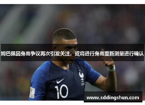 姆巴佩因身高争议再次引发关注，或将进行身高重新测量进行确认