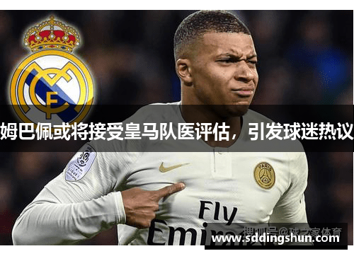 姆巴佩或将接受皇马队医评估，引发球迷热议