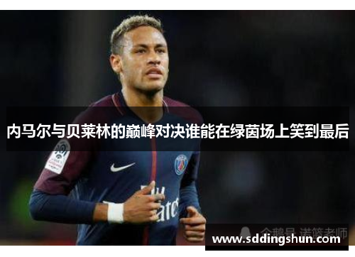 内马尔与贝莱林的巅峰对决谁能在绿茵场上笑到最后