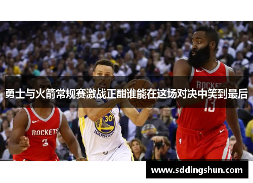 勇士与火箭常规赛激战正酣谁能在这场对决中笑到最后