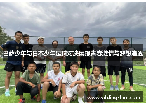 巴萨少年与日本少年足球对决展现青春激情与梦想追逐