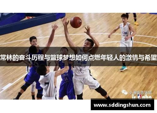 常林的奋斗历程与篮球梦想如何点燃年轻人的激情与希望
