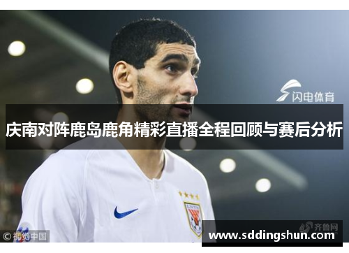 庆南对阵鹿岛鹿角精彩直播全程回顾与赛后分析