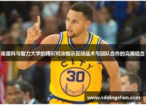 库里科与智力大学的精彩对决揭示足球战术与团队合作的完美结合