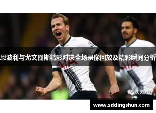 恩波利与尤文图斯精彩对决全场录像回放及精彩瞬间分析