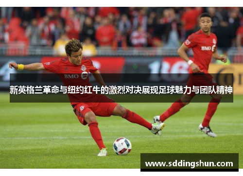 新英格兰革命与纽约红牛的激烈对决展现足球魅力与团队精神