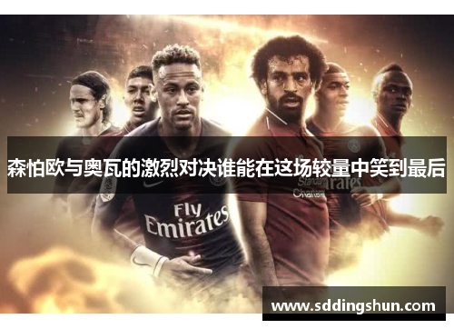 森怕欧与奥瓦的激烈对决谁能在这场较量中笑到最后