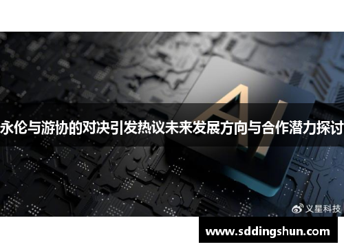 永伦与游协的对决引发热议未来发展方向与合作潜力探讨