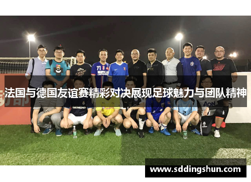 法国与德国友谊赛精彩对决展现足球魅力与团队精神