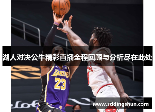 湖人对决公牛精彩直播全程回顾与分析尽在此处
