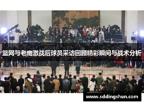 篮网与老鹰激战后球员采访回顾精彩瞬间与战术分析
