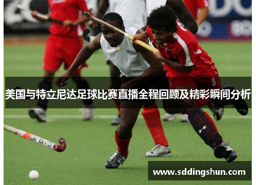 美国与特立尼达足球比赛直播全程回顾及精彩瞬间分析