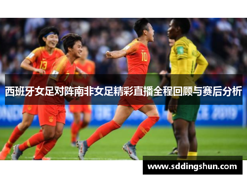 西班牙女足对阵南非女足精彩直播全程回顾与赛后分析