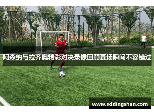 阿森纳与拉齐奥精彩对决录像回顾赛场瞬间不容错过