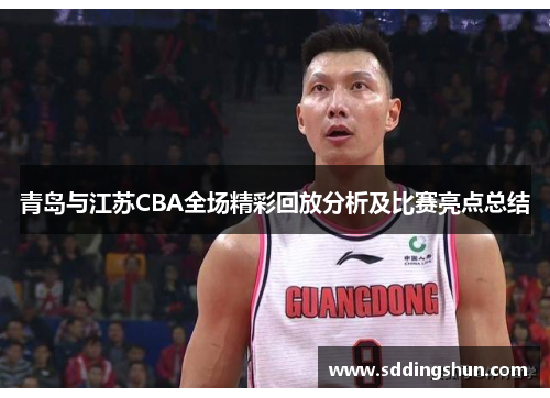 青岛与江苏CBA全场精彩回放分析及比赛亮点总结