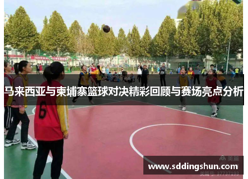 马来西亚与柬埔寨篮球对决精彩回顾与赛场亮点分析