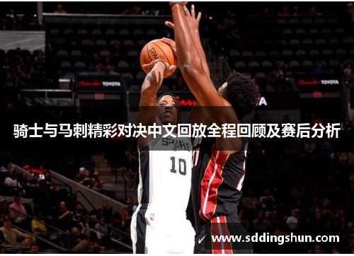 骑士与马刺精彩对决中文回放全程回顾及赛后分析
