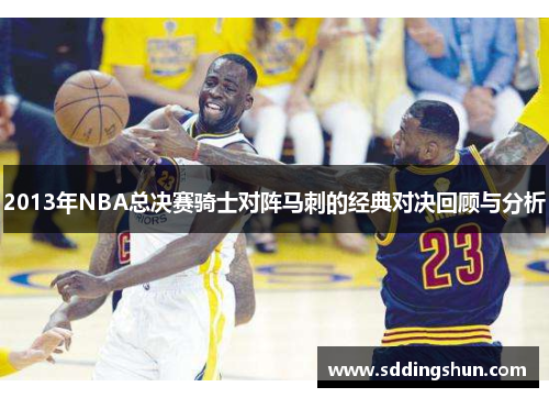 2013年NBA总决赛骑士对阵马刺的经典对决回顾与分析