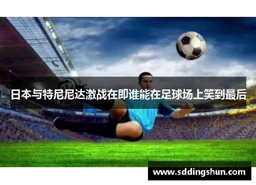日本与特尼尼达激战在即谁能在足球场上笑到最后