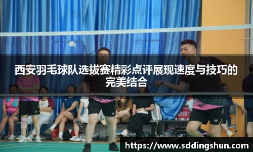 西安羽毛球队选拔赛精彩点评展现速度与技巧的完美结合