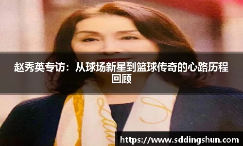 赵秀英专访：从球场新星到篮球传奇的心路历程回顾