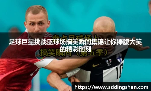 足球巨星挑战篮球场搞笑瞬间集锦让你捧腹大笑的精彩时刻