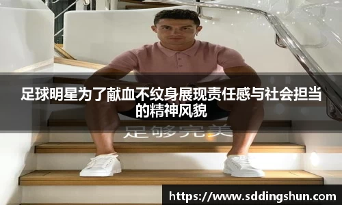 足球明星为了献血不纹身展现责任感与社会担当的精神风貌