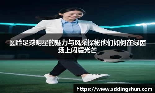 圆脸足球明星的魅力与风采探秘他们如何在绿茵场上闪耀光芒